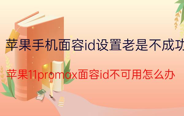 苹果手机面容id设置老是不成功 苹果11promax面容id不可用怎么办？